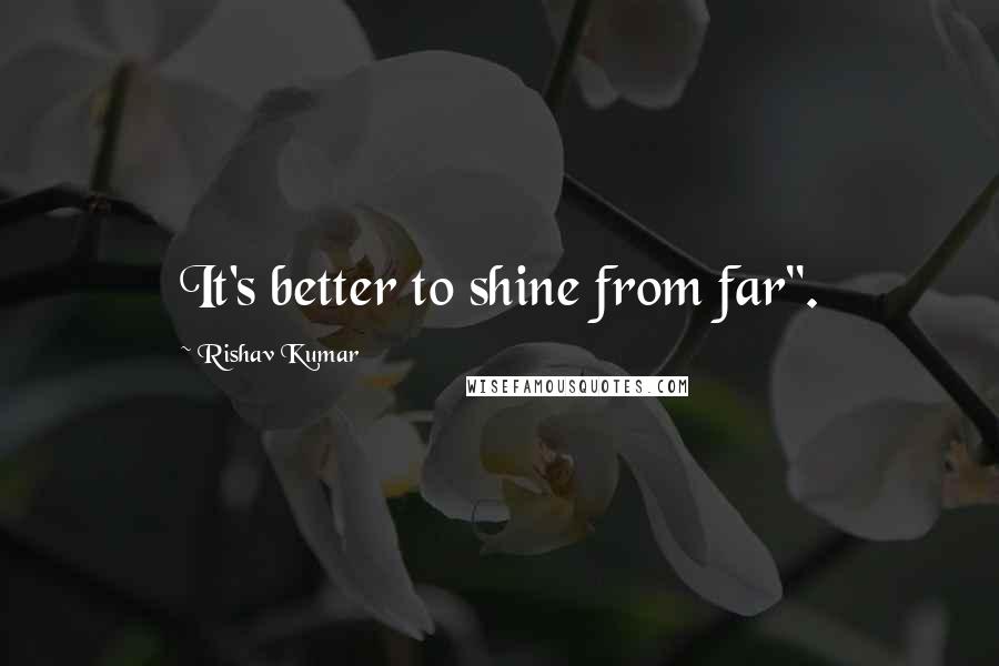 Rishav Kumar Quotes: It's better to shine from far".