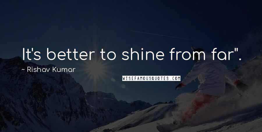 Rishav Kumar Quotes: It's better to shine from far".