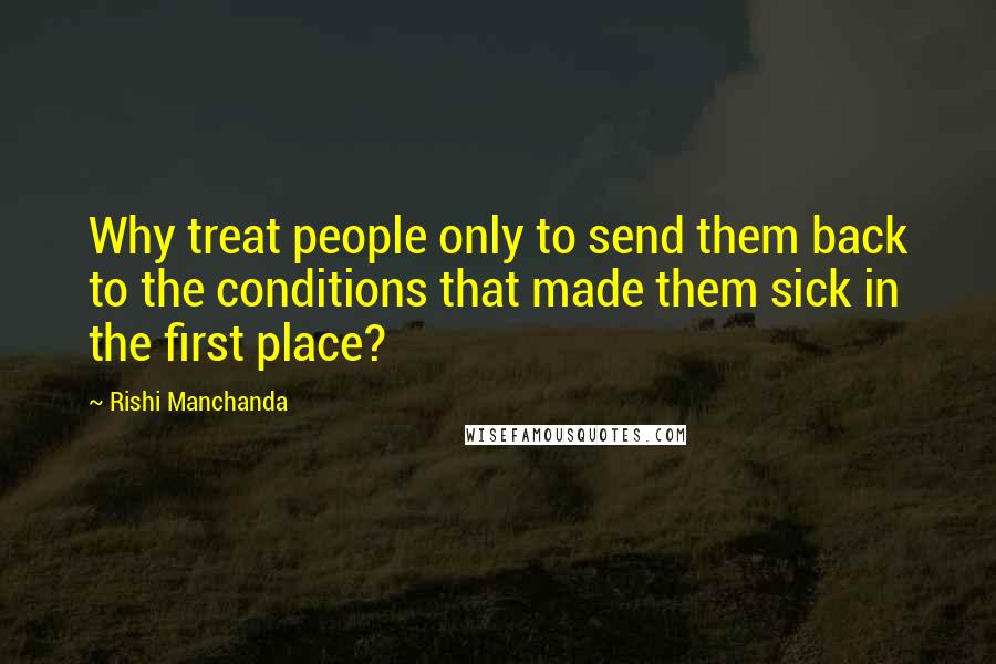 Rishi Manchanda Quotes: Why treat people only to send them back to the conditions that made them sick in the first place?
