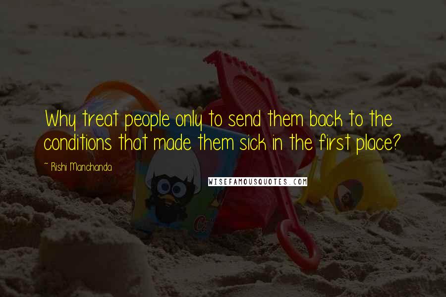 Rishi Manchanda Quotes: Why treat people only to send them back to the conditions that made them sick in the first place?