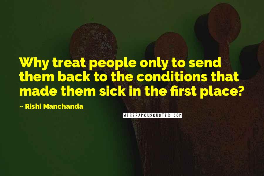 Rishi Manchanda Quotes: Why treat people only to send them back to the conditions that made them sick in the first place?