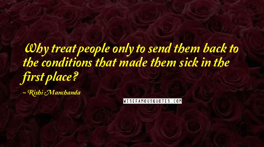 Rishi Manchanda Quotes: Why treat people only to send them back to the conditions that made them sick in the first place?