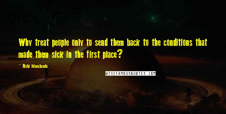 Rishi Manchanda Quotes: Why treat people only to send them back to the conditions that made them sick in the first place?