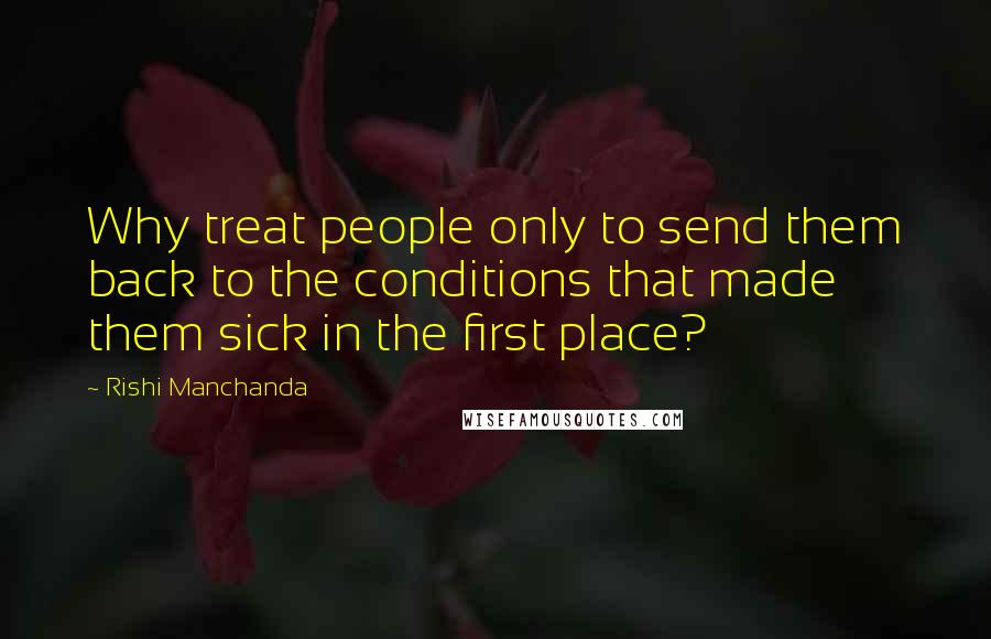 Rishi Manchanda Quotes: Why treat people only to send them back to the conditions that made them sick in the first place?