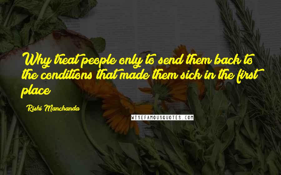 Rishi Manchanda Quotes: Why treat people only to send them back to the conditions that made them sick in the first place?