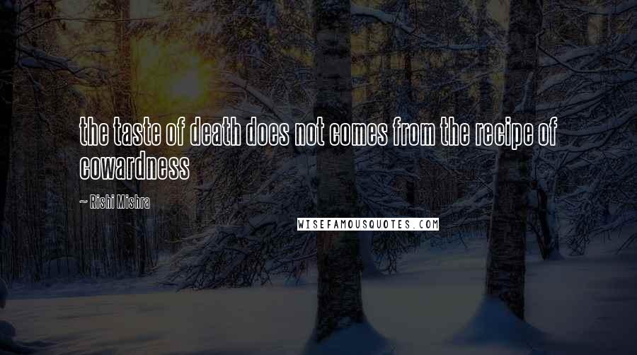 Rishi Mishra Quotes: the taste of death does not comes from the recipe of cowardness