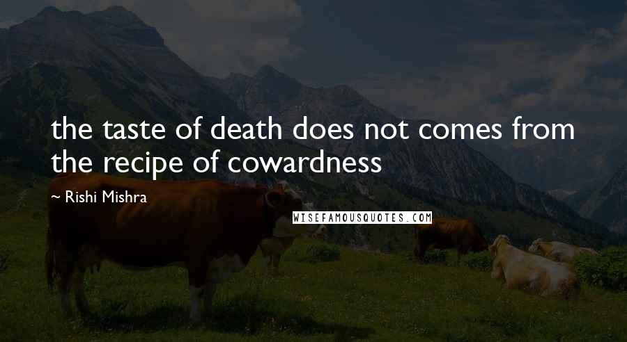 Rishi Mishra Quotes: the taste of death does not comes from the recipe of cowardness