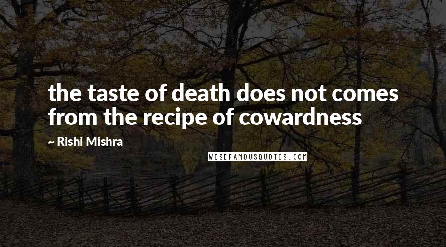 Rishi Mishra Quotes: the taste of death does not comes from the recipe of cowardness