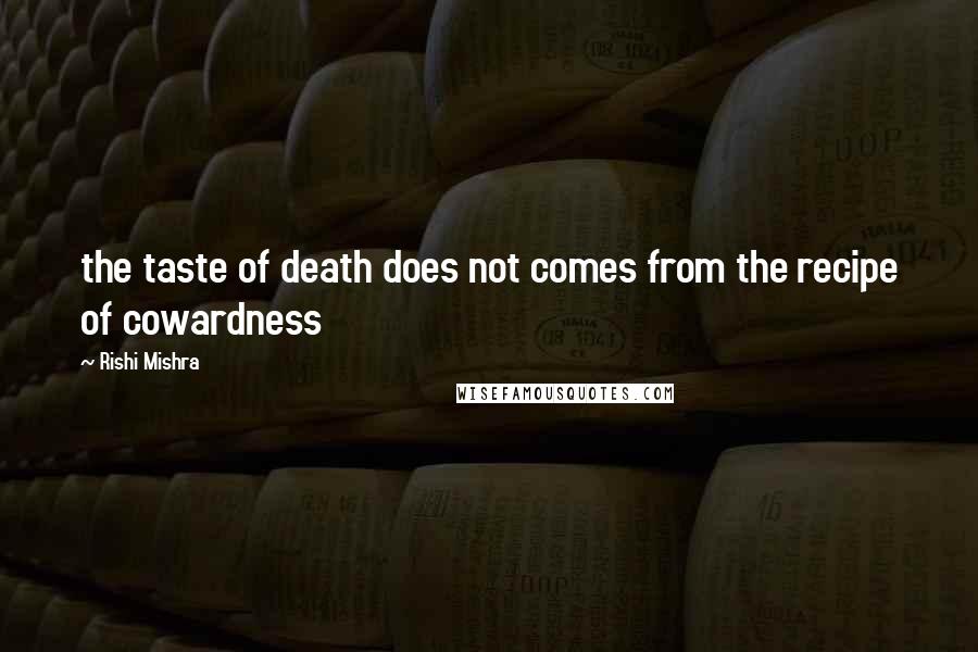 Rishi Mishra Quotes: the taste of death does not comes from the recipe of cowardness