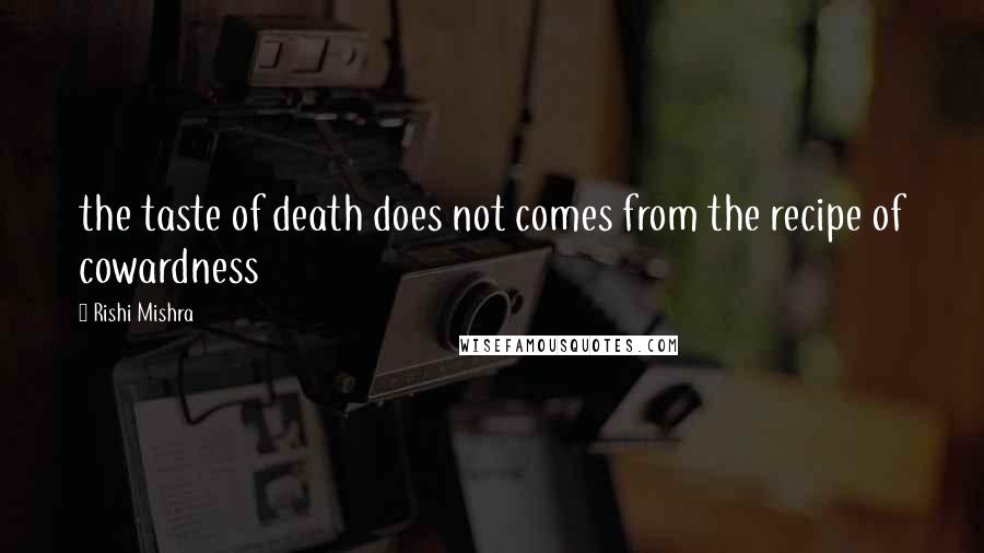 Rishi Mishra Quotes: the taste of death does not comes from the recipe of cowardness