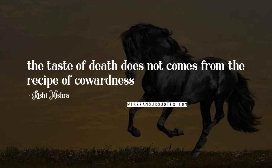 Rishi Mishra Quotes: the taste of death does not comes from the recipe of cowardness