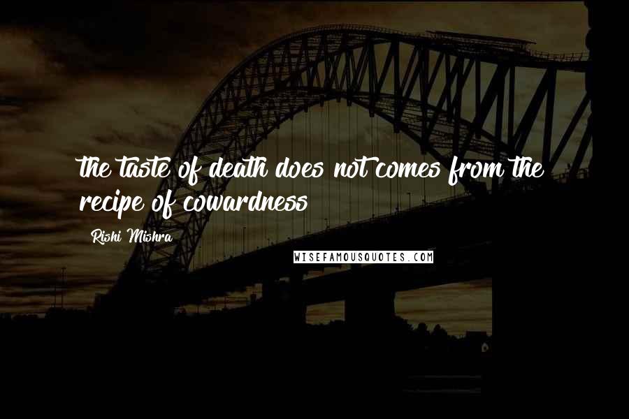 Rishi Mishra Quotes: the taste of death does not comes from the recipe of cowardness