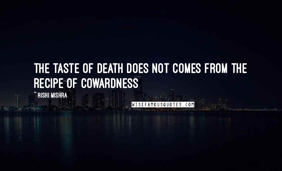 Rishi Mishra Quotes: the taste of death does not comes from the recipe of cowardness