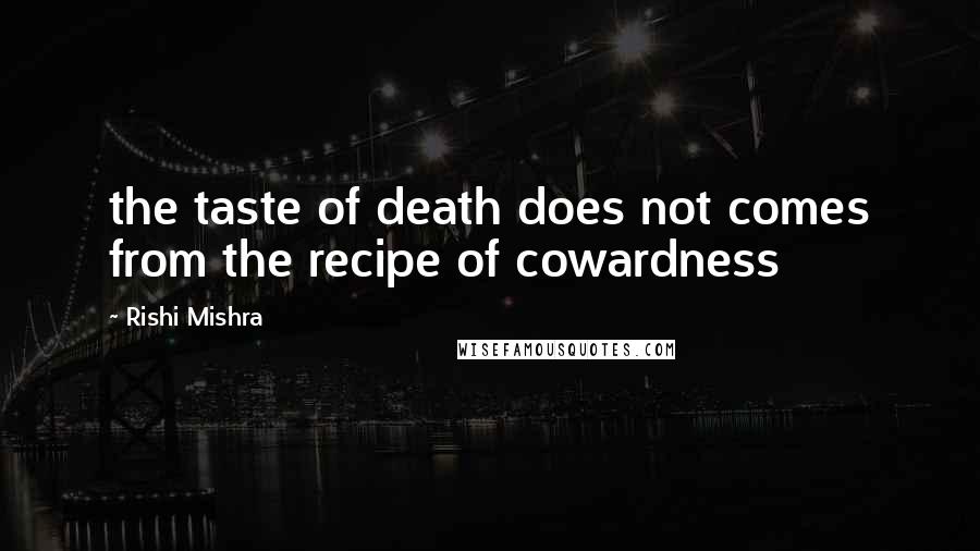 Rishi Mishra Quotes: the taste of death does not comes from the recipe of cowardness