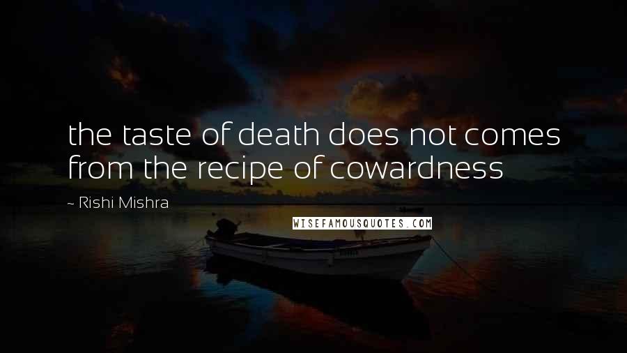 Rishi Mishra Quotes: the taste of death does not comes from the recipe of cowardness