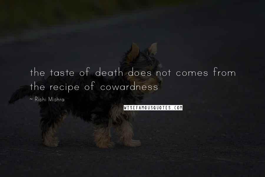 Rishi Mishra Quotes: the taste of death does not comes from the recipe of cowardness