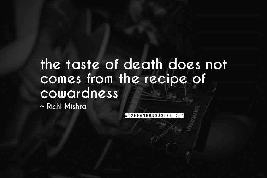 Rishi Mishra Quotes: the taste of death does not comes from the recipe of cowardness