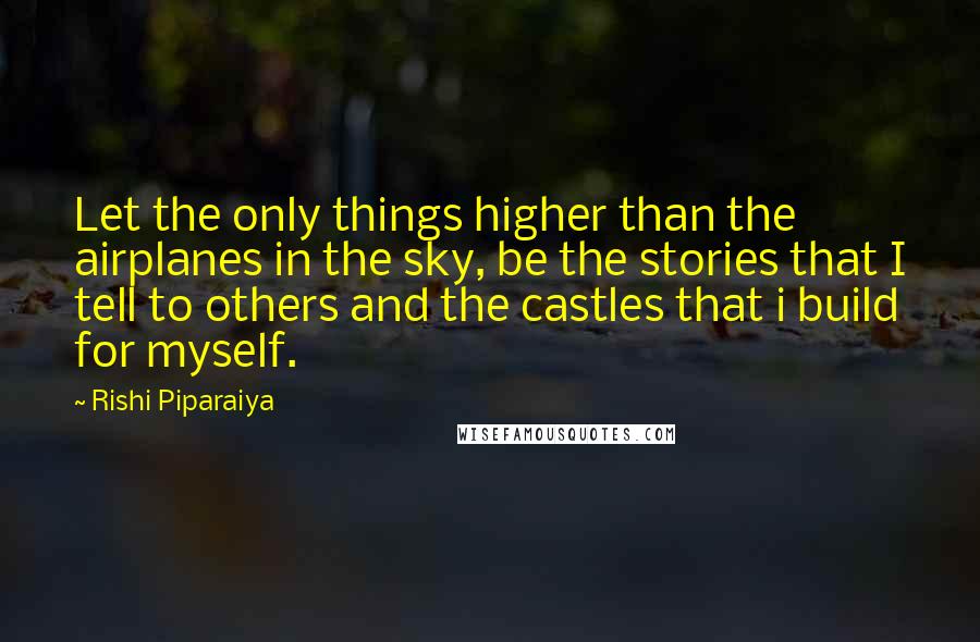 Rishi Piparaiya Quotes: Let the only things higher than the airplanes in the sky, be the stories that I tell to others and the castles that i build for myself.