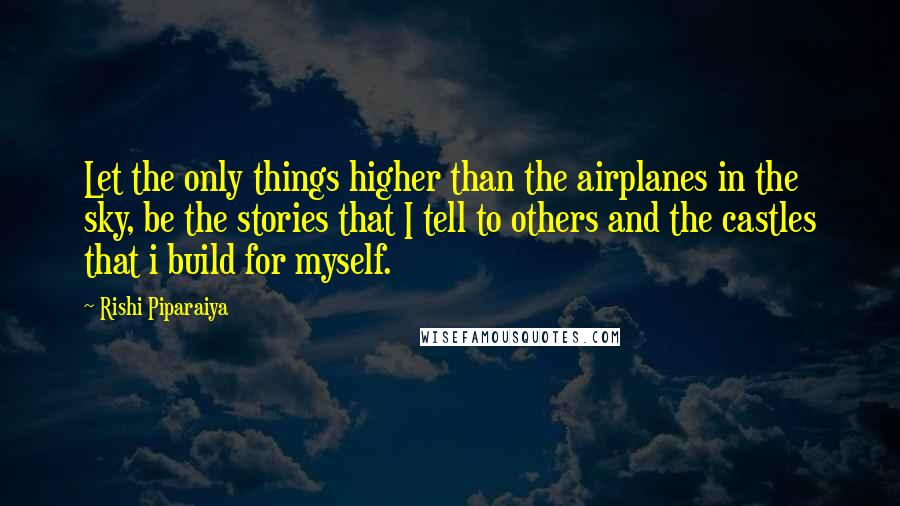 Rishi Piparaiya Quotes: Let the only things higher than the airplanes in the sky, be the stories that I tell to others and the castles that i build for myself.