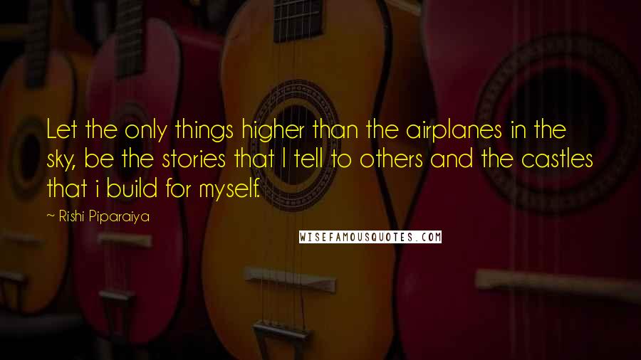 Rishi Piparaiya Quotes: Let the only things higher than the airplanes in the sky, be the stories that I tell to others and the castles that i build for myself.