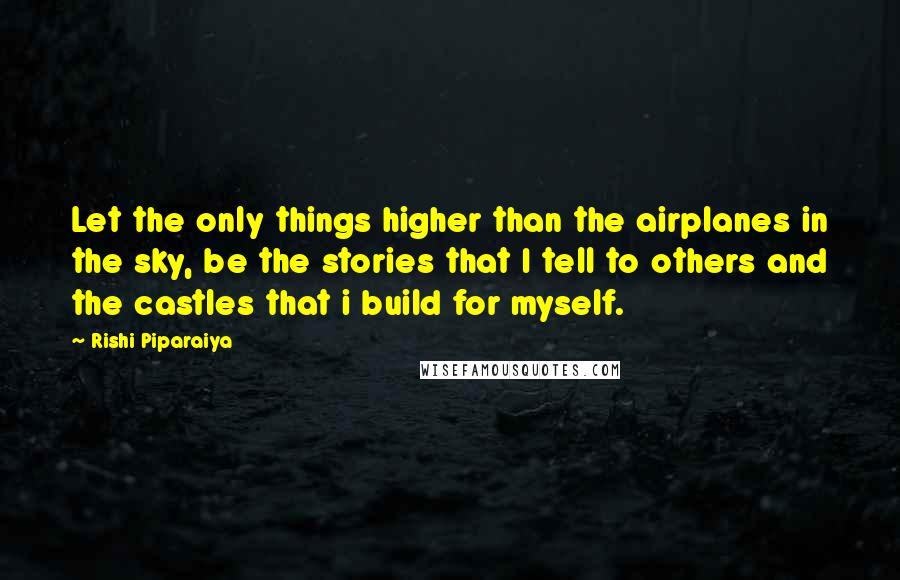 Rishi Piparaiya Quotes: Let the only things higher than the airplanes in the sky, be the stories that I tell to others and the castles that i build for myself.