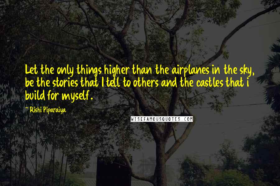 Rishi Piparaiya Quotes: Let the only things higher than the airplanes in the sky, be the stories that I tell to others and the castles that i build for myself.