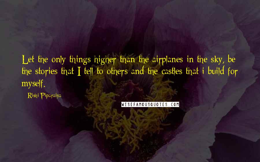 Rishi Piparaiya Quotes: Let the only things higher than the airplanes in the sky, be the stories that I tell to others and the castles that i build for myself.