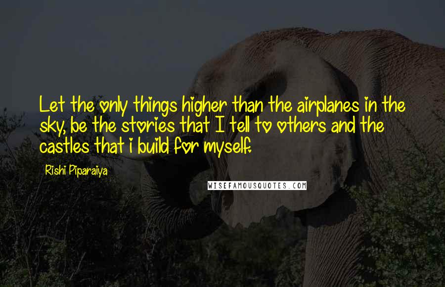 Rishi Piparaiya Quotes: Let the only things higher than the airplanes in the sky, be the stories that I tell to others and the castles that i build for myself.