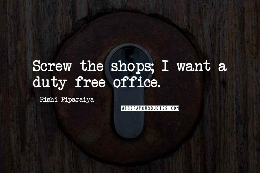 Rishi Piparaiya Quotes: Screw the shops; I want a duty-free office.