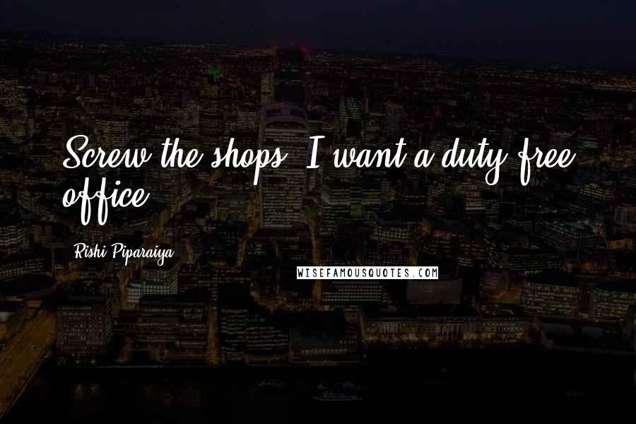Rishi Piparaiya Quotes: Screw the shops; I want a duty-free office.