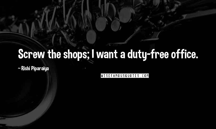 Rishi Piparaiya Quotes: Screw the shops; I want a duty-free office.