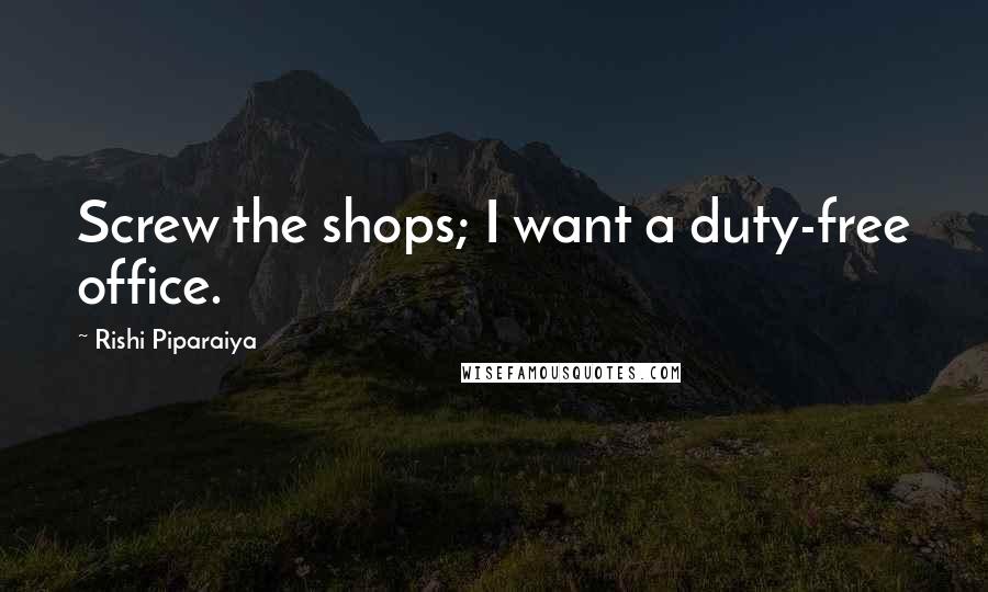 Rishi Piparaiya Quotes: Screw the shops; I want a duty-free office.