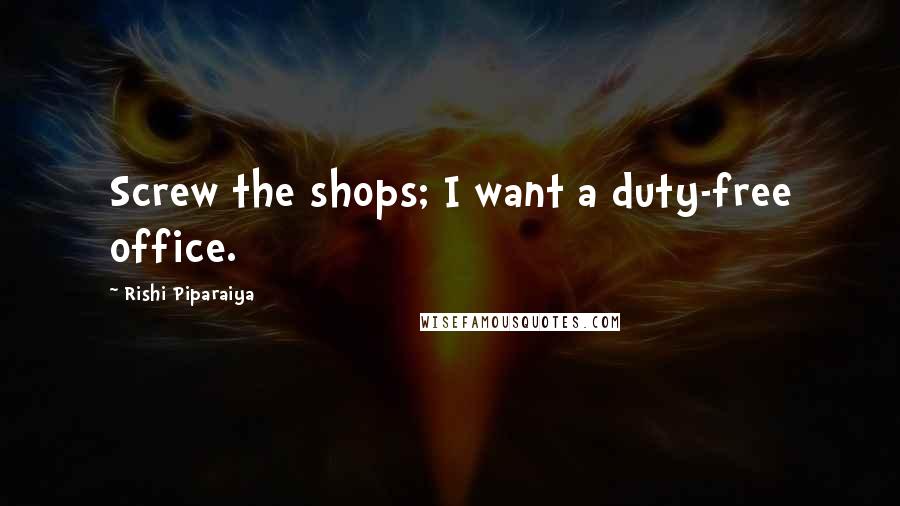 Rishi Piparaiya Quotes: Screw the shops; I want a duty-free office.