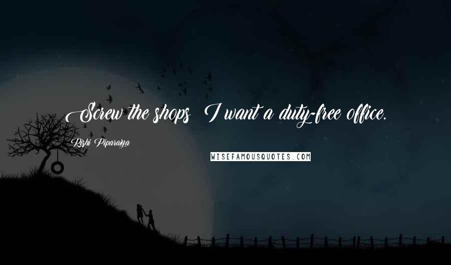 Rishi Piparaiya Quotes: Screw the shops; I want a duty-free office.