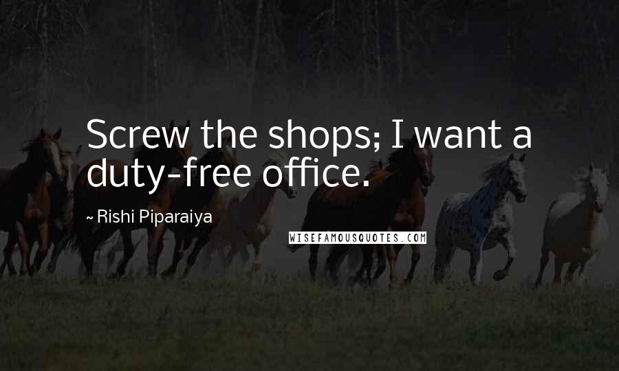 Rishi Piparaiya Quotes: Screw the shops; I want a duty-free office.