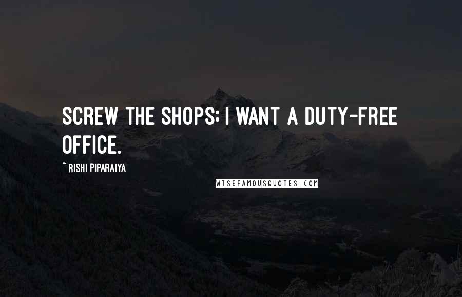 Rishi Piparaiya Quotes: Screw the shops; I want a duty-free office.