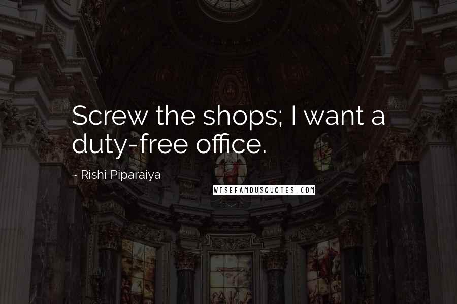 Rishi Piparaiya Quotes: Screw the shops; I want a duty-free office.