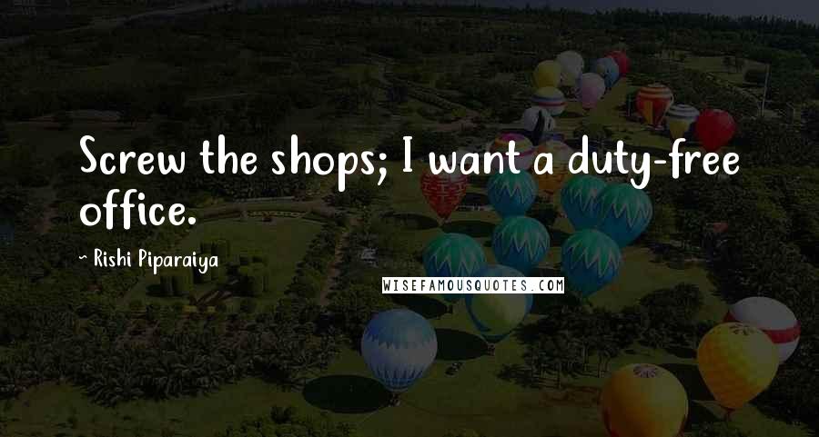 Rishi Piparaiya Quotes: Screw the shops; I want a duty-free office.