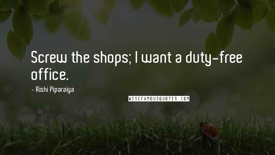 Rishi Piparaiya Quotes: Screw the shops; I want a duty-free office.