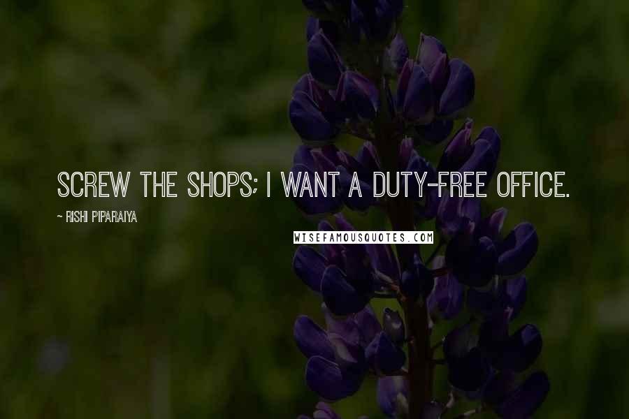 Rishi Piparaiya Quotes: Screw the shops; I want a duty-free office.