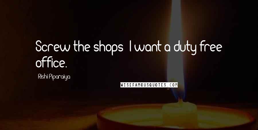 Rishi Piparaiya Quotes: Screw the shops; I want a duty-free office.