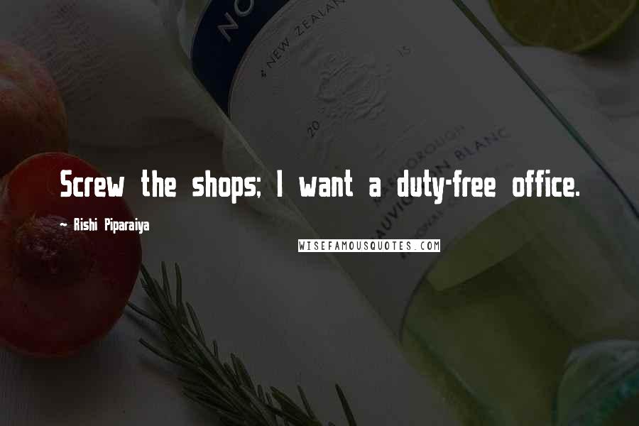 Rishi Piparaiya Quotes: Screw the shops; I want a duty-free office.