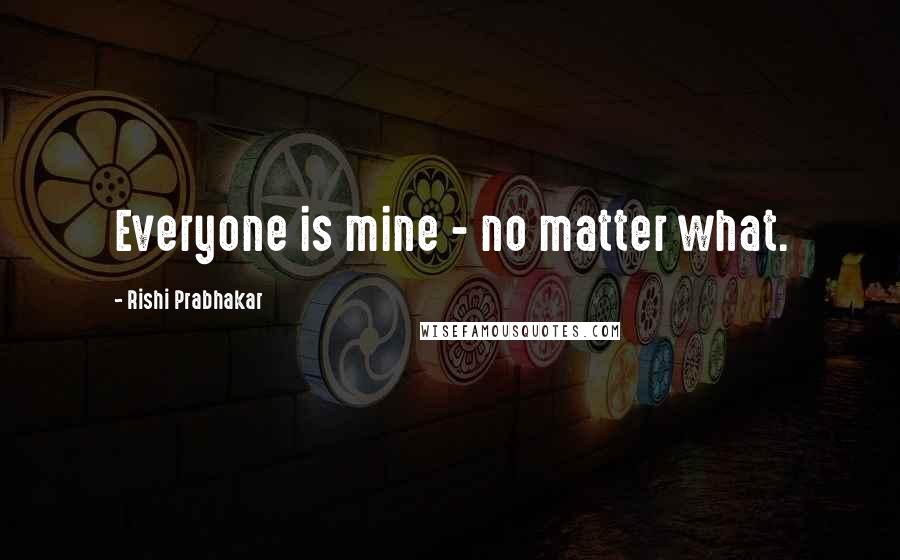 Rishi Prabhakar Quotes: Everyone is mine - no matter what.