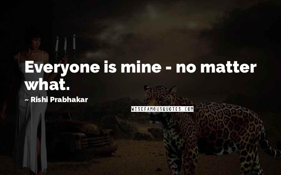 Rishi Prabhakar Quotes: Everyone is mine - no matter what.