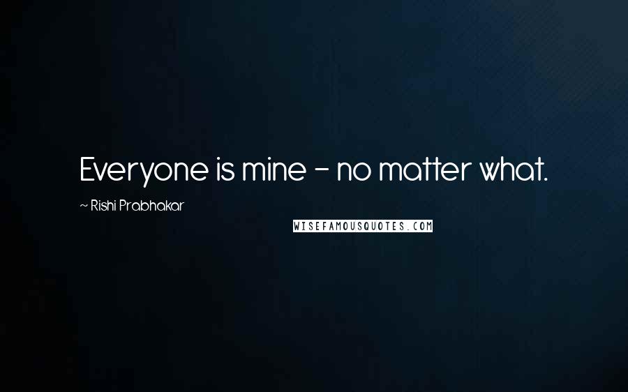 Rishi Prabhakar Quotes: Everyone is mine - no matter what.