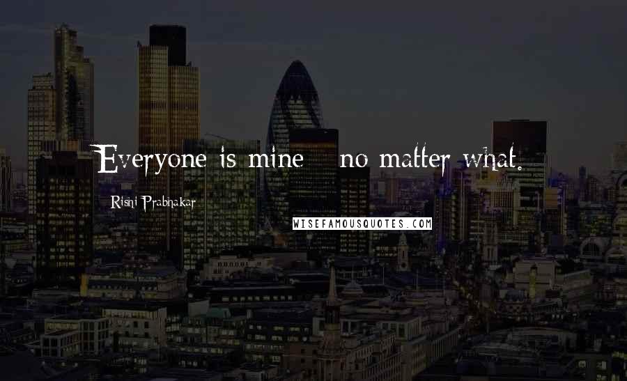 Rishi Prabhakar Quotes: Everyone is mine - no matter what.