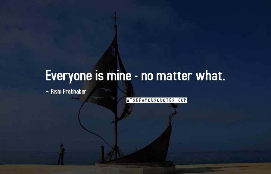 Rishi Prabhakar Quotes: Everyone is mine - no matter what.