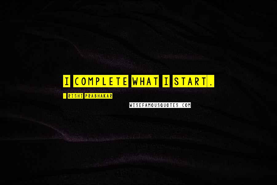 Rishi Prabhakar Quotes: I complete what I start.