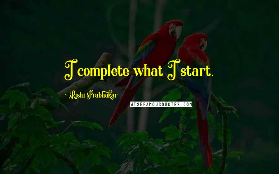 Rishi Prabhakar Quotes: I complete what I start.