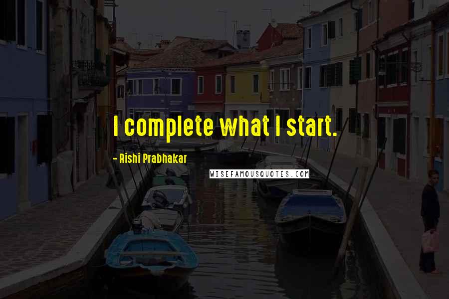 Rishi Prabhakar Quotes: I complete what I start.